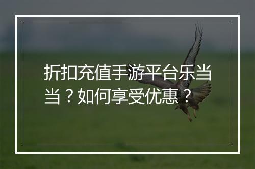 折扣充值手游平台乐当当？如何享受优惠？