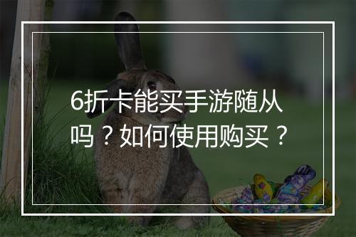 6折卡能买手游随从吗？如何使用购买？