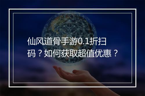 仙风道骨手游0.1折扫码？如何获取超值优惠？