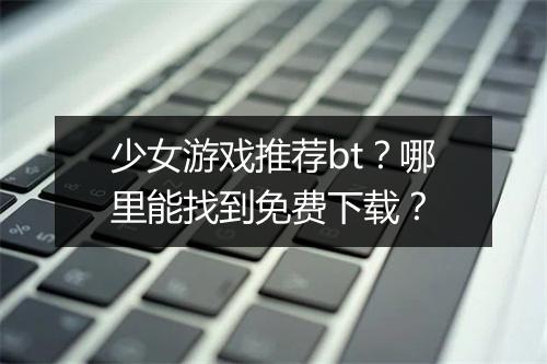 少女游戏推荐bt？哪里能找到免费下载？