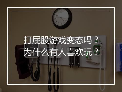 打屁股游戏变态吗？为什么有人喜欢玩？