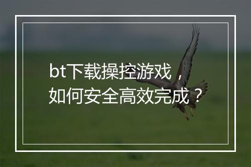 bt下载操控游戏,如何安全高效完成?