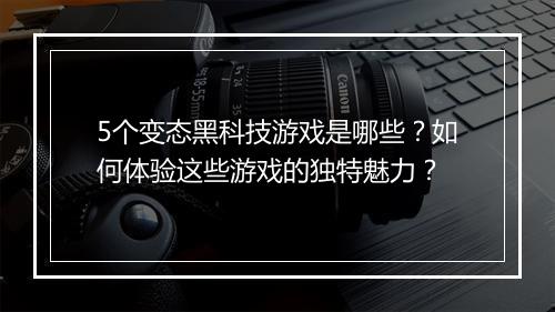 5个变态黑科技游戏是哪些？如何体验这些游戏的独特魅力？