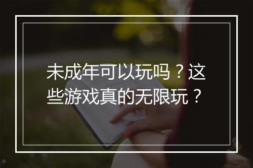 未成年可以玩吗?这些游戏真的无限玩?