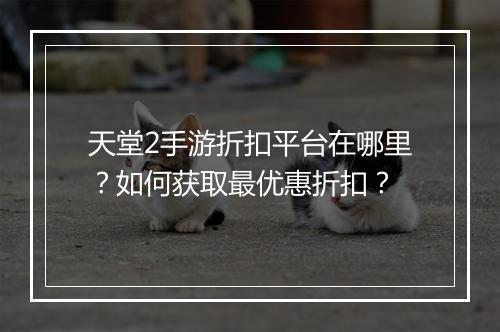 天堂2手游折扣平台在哪里？如何获取最优惠折扣？