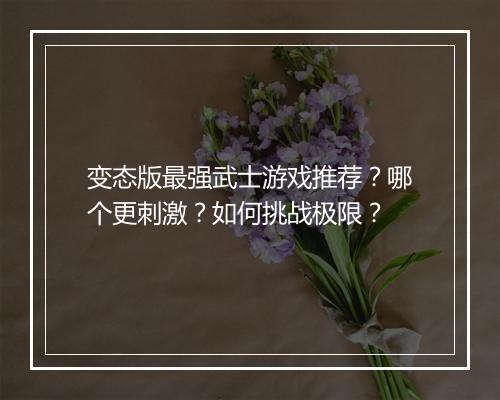 变态版最强武士游戏推荐？哪个更刺激？如何挑战极限？