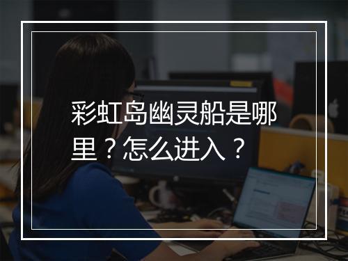 彩虹岛幽灵船是哪里？怎么进入？