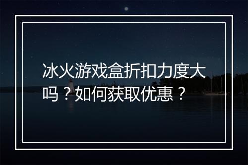 冰火游戏盒折扣力度大吗？如何获取优惠？