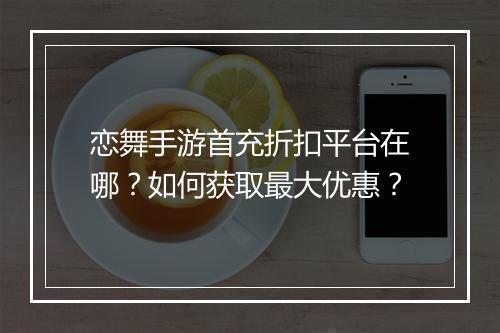 恋舞手游首充折扣平台在哪？如何获取最大优惠？