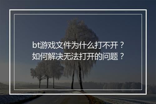 bt游戏文件为什么打不开？如何解决无法打开的问题？