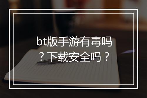 bt版手游有毒吗？下载安全吗？