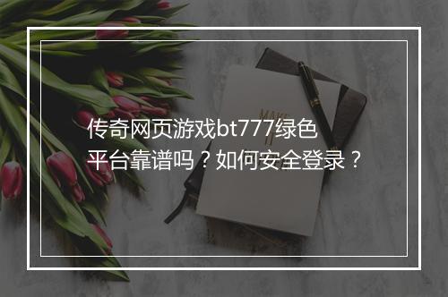 传奇网页游戏bt777绿色平台靠谱吗？如何安全登录？