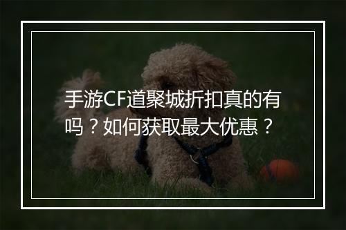 手游CF道聚城折扣真的有吗？如何获取最大优惠？