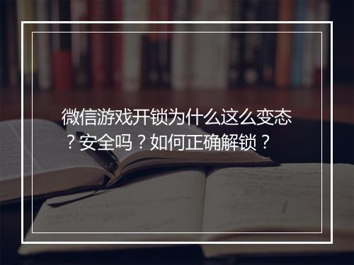 微信游戏开锁为什么这么变态?安全吗?如何正确解锁?