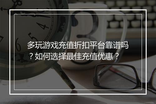 多玩游戏充值折扣平台靠谱吗？如何选择最佳充值优惠？