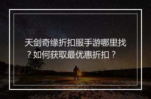 天剑奇缘折扣服手游哪里找？如何获取最优惠折扣？