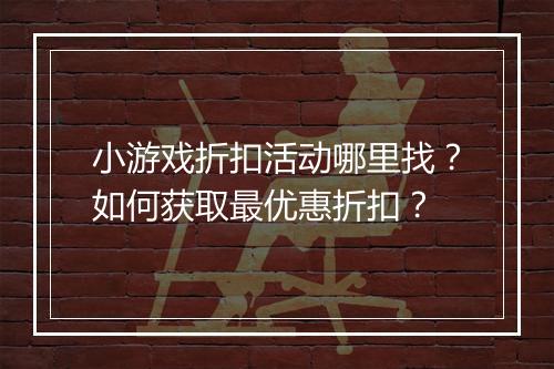 小游戏折扣活动哪里找？如何获取最优惠折扣？