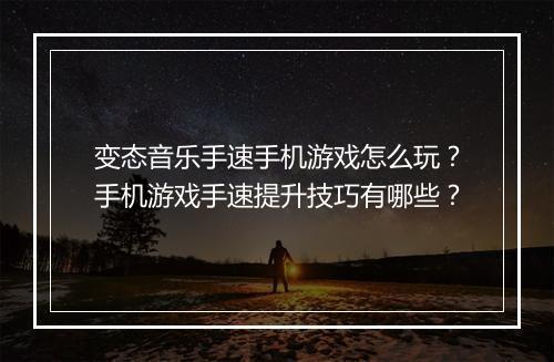 变态音乐手速手机游戏怎么玩?手机游戏手速提升技巧有哪些?