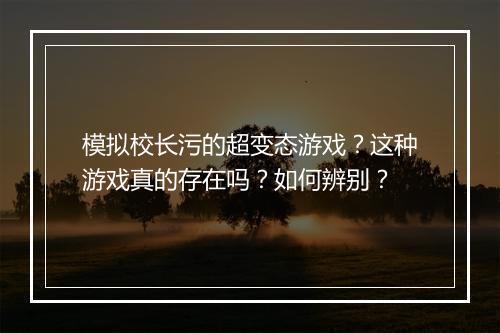 模拟校长污的超变态游戏？这种游戏真的存在吗？如何辨别？