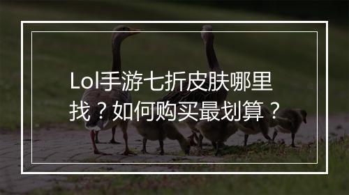 Lol手游七折皮肤哪里找？如何购买最划算？