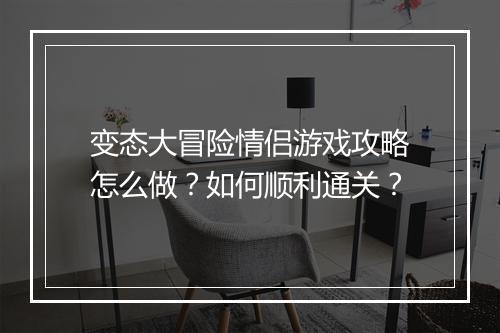 变态大冒险情侣游戏攻略怎么做？如何顺利通关？