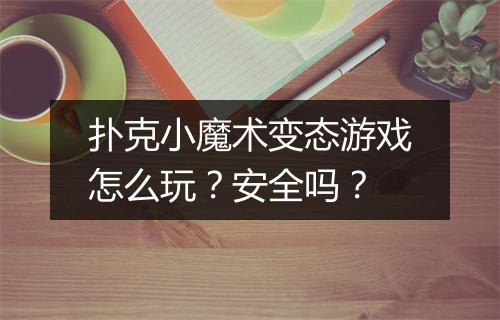 扑克小魔术变态游戏怎么玩？安全吗？