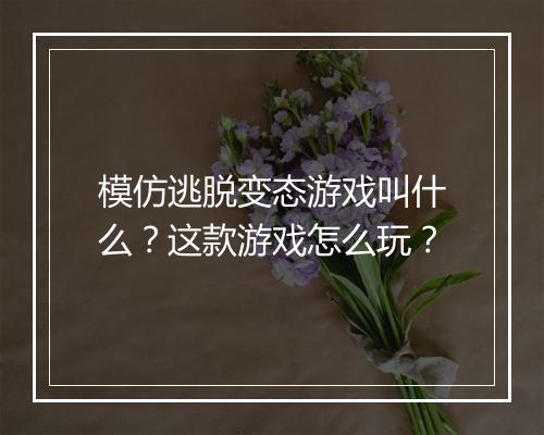 模仿逃脱变态游戏叫什么？这款游戏怎么玩？