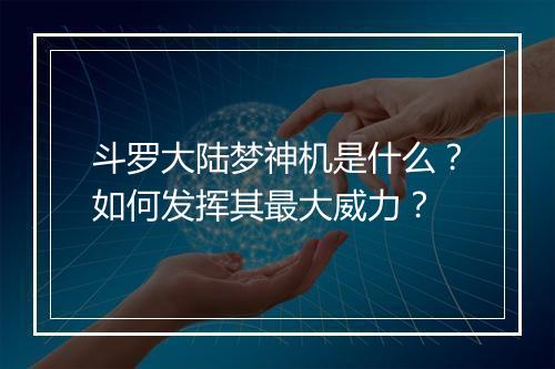 斗罗大陆梦神机是什么？如何发挥其最大威力？