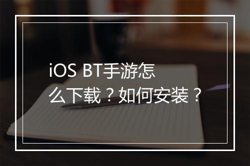 iOS BT手游怎么下载?如何安装?