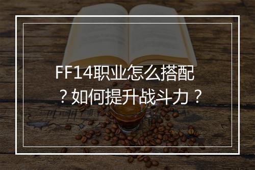 FF14职业怎么搭配？如何提升战斗力？