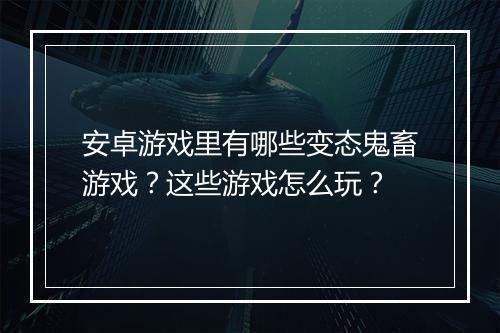 安卓游戏里有哪些变态鬼畜游戏？这些游戏怎么玩？