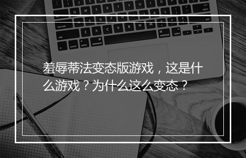 羞辱蒂法变态版游戏,这是什么游戏?为什么这么变态?