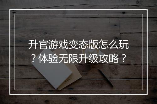 升官游戏变态版怎么玩？体验无限升级攻略？