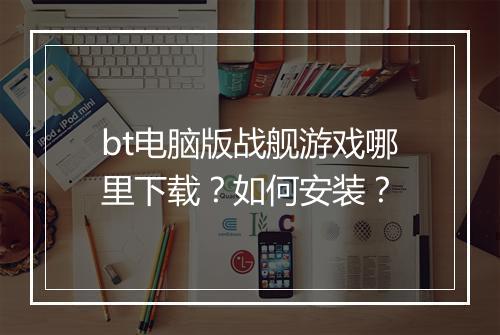 bt电脑版战舰游戏哪里下载？如何安装？