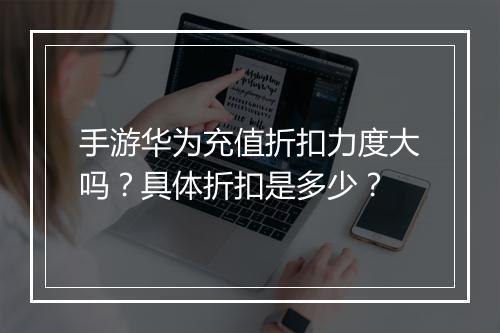 手游华为充值折扣力度大吗?具体折扣是多少?