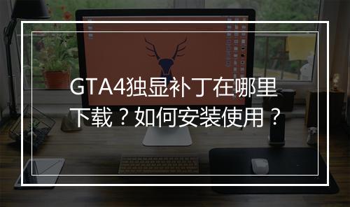GTA4独显补丁在哪里下载?如何安装使用?