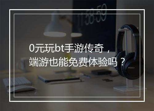 0元玩bt手游传奇，端游也能免费体验吗？
