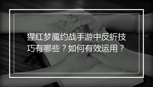 猩红梦魇约战手游中反折技巧有哪些？如何有效运用？