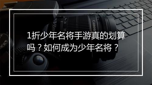 1折少年名将手游真的划算吗？如何成为少年名将？
