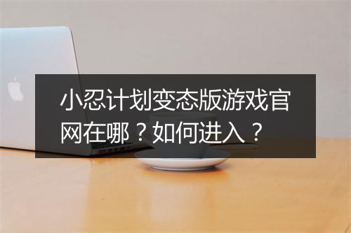 小忍计划变态版游戏官网在哪?如何进入?