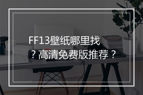 FF13壁纸哪里找？高清免费版推荐？
