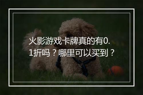 火影游戏卡牌真的有0.1折吗？哪里可以买到？