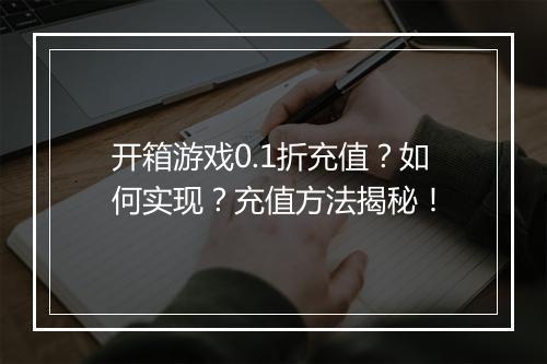 开箱游戏0.1折充值？如何实现？充值方法揭秘！