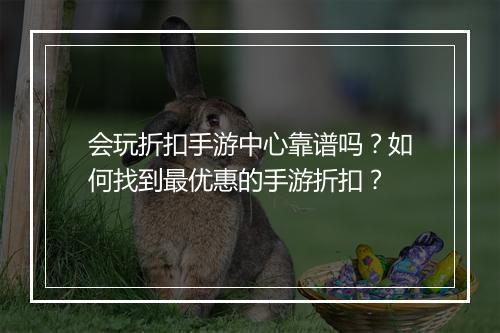 会玩折扣手游中心靠谱吗？如何找到最优惠的手游折扣？