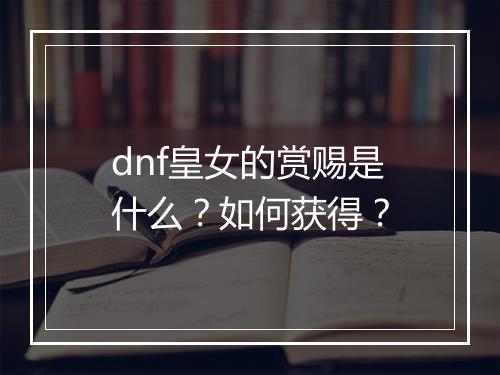dnf皇女的赏赐是什么？如何获得？