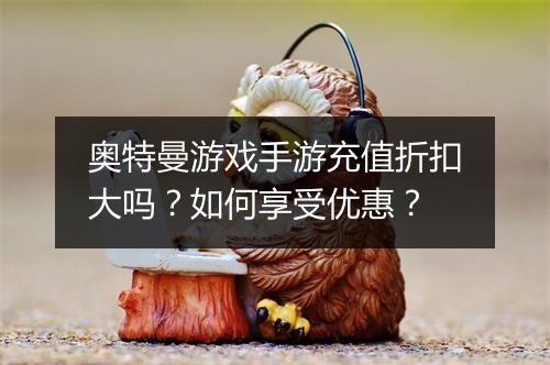奥特曼游戏手游充值折扣大吗？如何享受优惠？