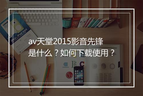 av天堂2015影音先锋是什么？如何下载使用？