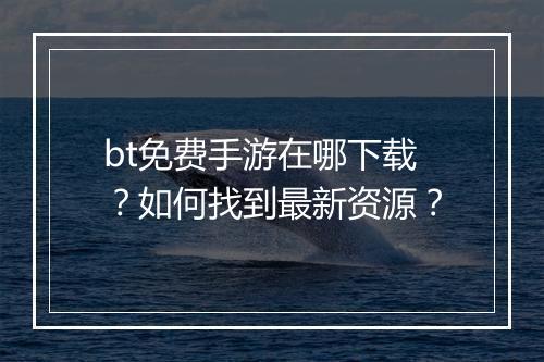 bt免费手游在哪下载？如何找到最新资源？