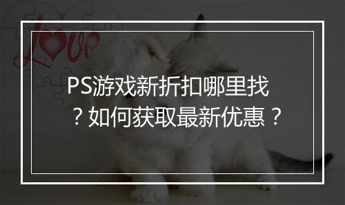PS游戏新折扣哪里找？如何获取最新优惠？
