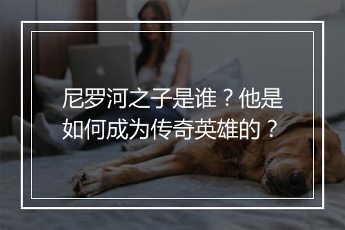 尼罗河之子是谁?他是如何成为传奇英雄的?